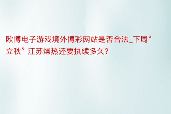 欧博电子游戏境外博彩网站是否合法_下周“立秋” 江苏燥热还要执续多久？