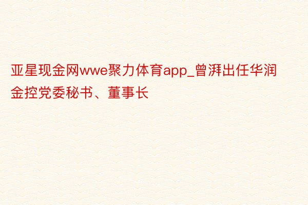 亚星现金网wwe聚力体育app_曾湃出任华润金控党委秘书、董事长