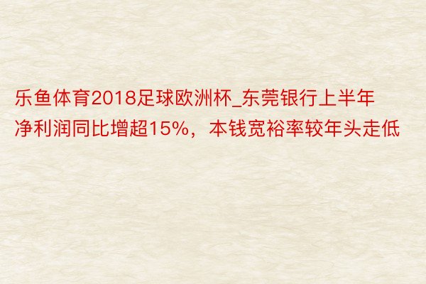 乐鱼体育2018足球欧洲杯_东莞银行上半年净利润同比增超15%，本钱宽裕率较年头走低