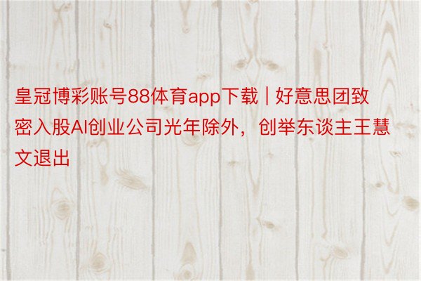 皇冠博彩账号88体育app下载 | 好意思团致密入股AI创业公司光年除外，创举东谈主王慧文退出