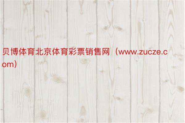 贝博体育北京体育彩票销售网（www.zucze.com）