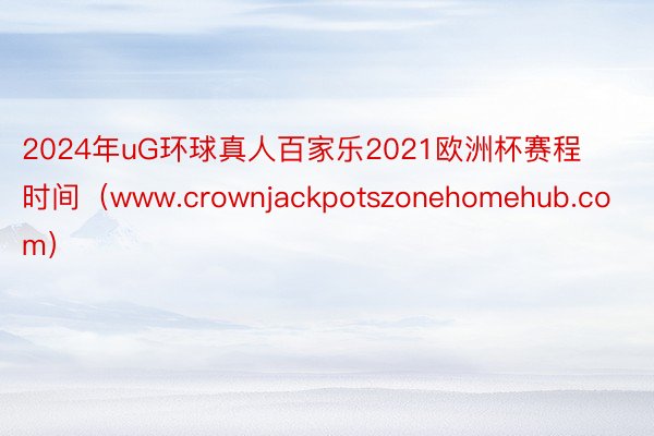 2024年uG环球真人百家乐2021欧洲杯赛程时间（www.crownjackpotszonehomehub.com）