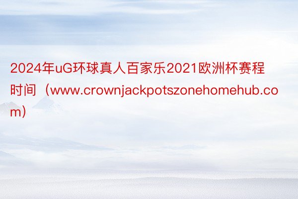 2024年uG环球真人百家乐2021欧洲杯赛程时间（www.crownjackpotszonehomehub.com）