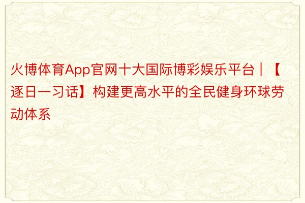 火博体育App官网十大国际博彩娱乐平台 | 【逐日一习话】构建更高水平的全民健身环球劳动体系