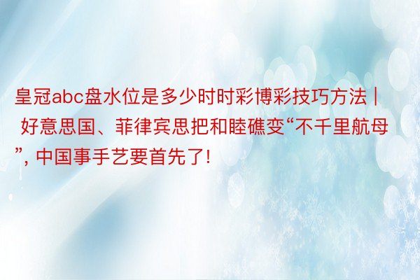 皇冠abc盘水位是多少时时彩博彩技巧方法 | 好意思国、菲律宾思把和睦礁变“不千里航母”, 中国事手艺要首先了!