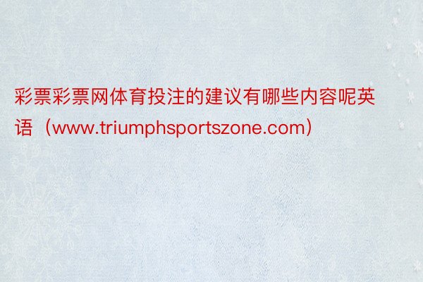 彩票彩票网体育投注的建议有哪些内容呢英语（www.triumphsportszone.com）