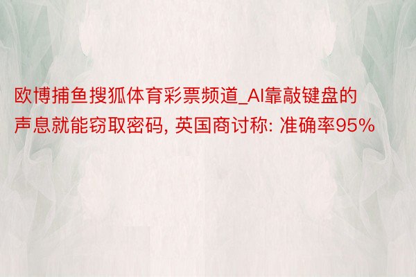 欧博捕鱼搜狐体育彩票频道_AI靠敲键盘的声息就能窃取密码, 英国商讨称: 准确率95%