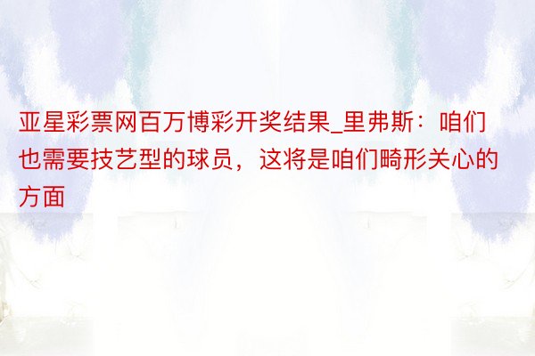 亚星彩票网百万博彩开奖结果_里弗斯：咱们也需要技艺型的球员，这将是咱们畸形关心的方面