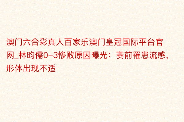 澳门六合彩真人百家乐澳门皇冠国际平台官网_林昀儒0-3惨败原因曝光：赛前罹患流感，形体出现不适