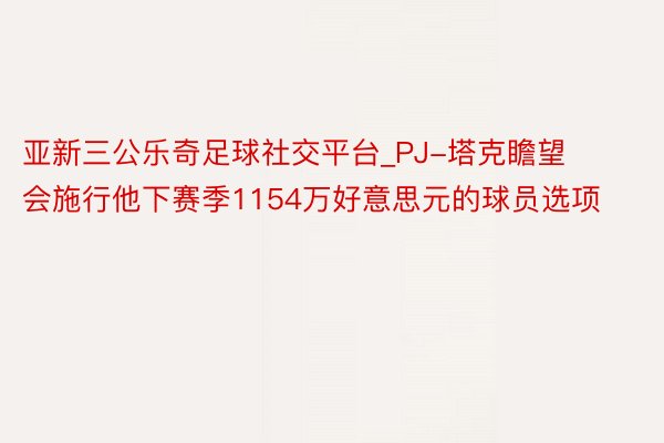 亚新三公乐奇足球社交平台_PJ-塔克瞻望会施行他下赛季1154万好意思元的球员选项