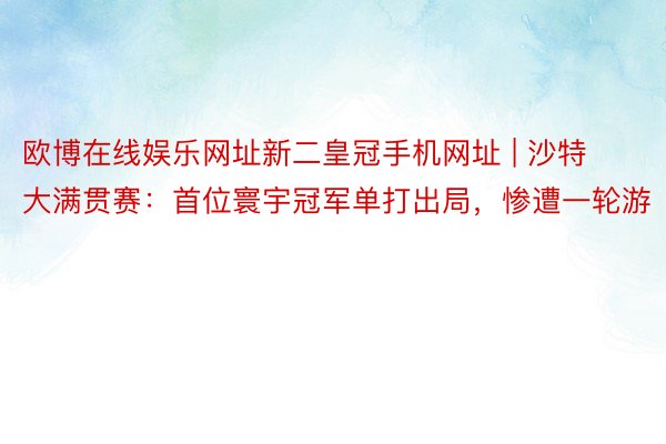 欧博在线娱乐网址新二皇冠手机网址 | 沙特大满贯赛：首位寰宇冠军单打出局，惨遭一轮游