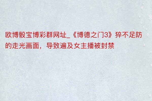 欧博骰宝博彩群网址_《博德之门3》猝不足防的走光画面，导致遍及女主播被封禁