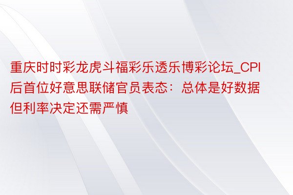 重庆时时彩龙虎斗福彩乐透乐博彩论坛_CPI后首位好意思联储官员表态：总体是好数据 但利率决定还需严慎