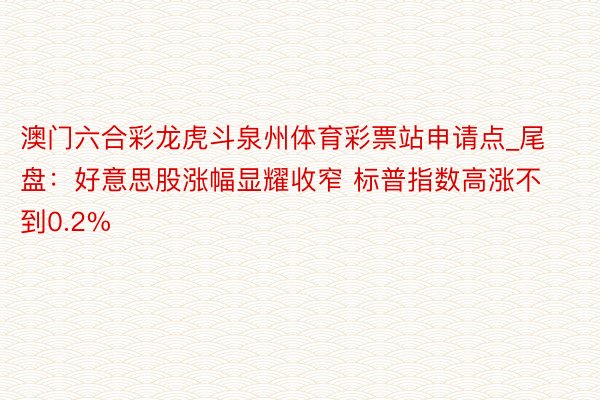 澳门六合彩龙虎斗泉州体育彩票站申请点_尾盘：好意思股涨幅显耀收窄 标普指数高涨不到0.2%
