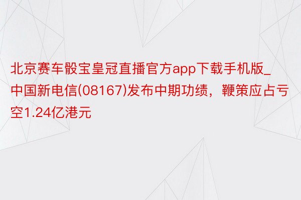北京赛车骰宝皇冠直播官方app下载手机版_中国新电信(08167)发布中期功绩，鞭策应占亏空1.24亿港元
