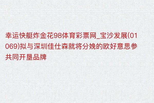 幸运快艇炸金花98体育彩票网_宝沙发展(01069)拟与深圳佳仕森就将分娩的欧好意思参共同开垦品牌