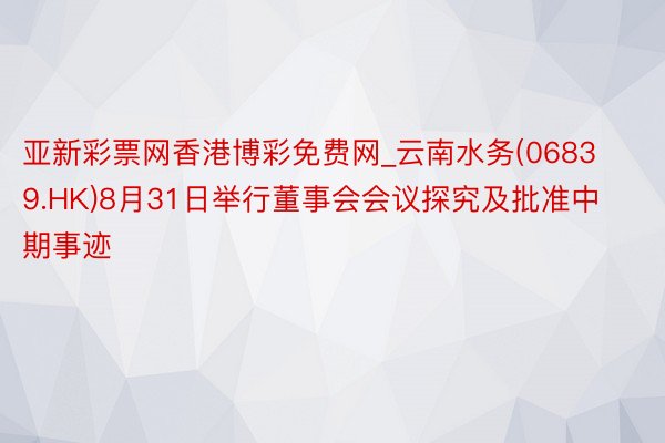 亚新彩票网香港博彩免费网_云南水务(06839.HK)8月31日举行董事会会议探究及批准中期事迹