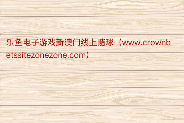 乐鱼电子游戏新澳门线上赌球（www.crownbetssitezonezone.com）