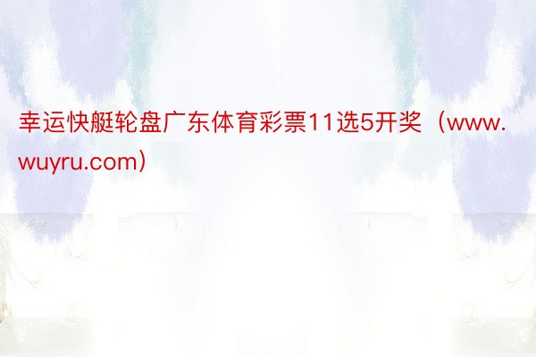 幸运快艇轮盘广东体育彩票11选5开奖（www.wuyru.com）