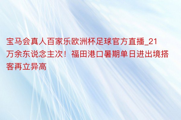宝马会真人百家乐欧洲杯足球官方直播_21万余东说念主次！福田港口暑期单日进出境搭客再立异高
