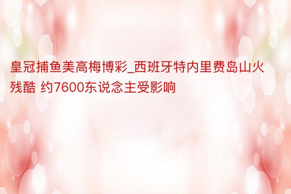 皇冠捕鱼美高梅博彩_西班牙特内里费岛山火残酷 约7600东说念主受影响