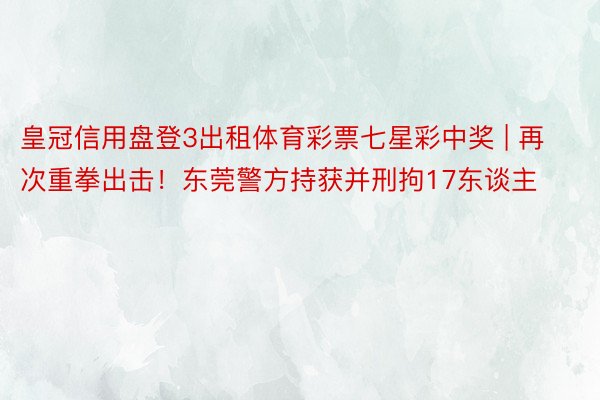 皇冠信用盘登3出租体育彩票七星彩中奖 | 再次重拳出击！东莞警方持获并刑拘17东谈主