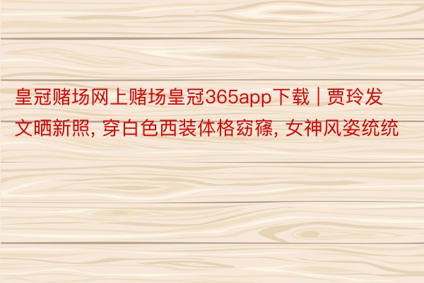 皇冠赌场网上赌场皇冠365app下载 | 贾玲发文晒新照, 穿白色西装体格窈窱, 女神风姿统统