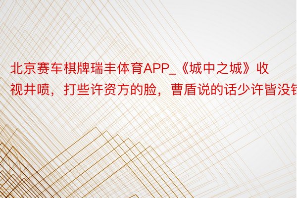 北京赛车棋牌瑞丰体育APP_《城中之城》收视井喷，打些许资方的脸，曹盾说的话少许皆没错