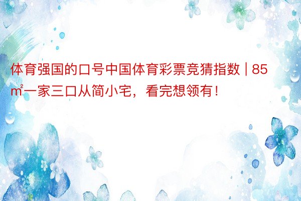 体育强国的口号中国体育彩票竞猜指数 | 85㎡一家三口从简小宅，看完想领有！