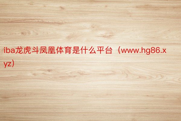 iba龙虎斗凤凰体育是什么平台（www.hg86.xyz）