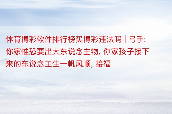 体育博彩软件排行榜买博彩违法吗 | 弓手: 你家惟恐要出大东说念主物, 你家孩子接下来的东说念主生一帆风顺, 接福