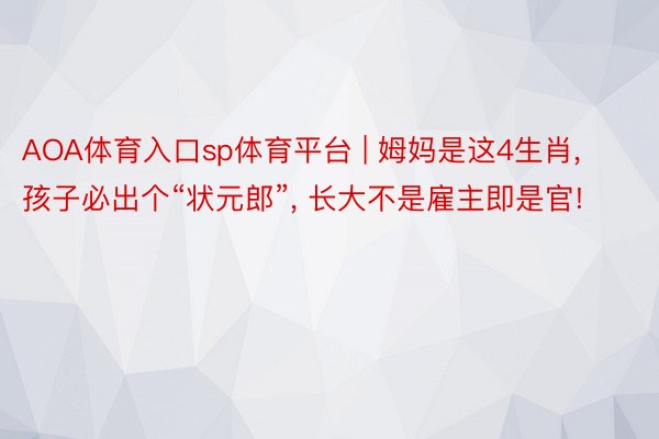 AOA体育入口sp体育平台 | 姆妈是这4生肖, 孩子必出个“状元郎”, 长大不是雇主即是官!