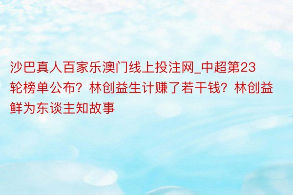 沙巴真人百家乐澳门线上投注网_中超第23轮榜单公布？林创益生计赚了若干钱？林创益鲜为东谈主知故事