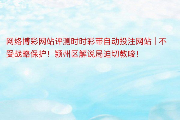 网络博彩网站评测时时彩带自动投注网站 | 不受战略保护！颍州区解说局迫切教唆！