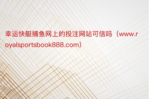 幸运快艇捕鱼网上的投注网站可信吗（www.royalsportsbook888.com）