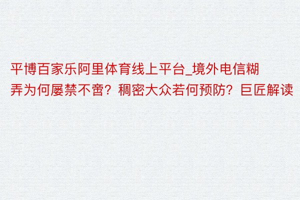 平博百家乐阿里体育线上平台_境外电信糊弄为何屡禁不啻？稠密大众若何预防？巨匠解读