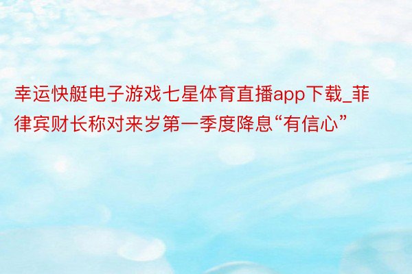 幸运快艇电子游戏七星体育直播app下载_菲律宾财长称对来岁第一季度降息“有信心”