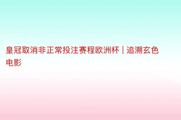 皇冠取消非正常投注赛程欧洲杯 | 追溯玄色电影