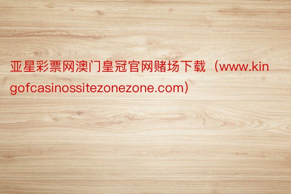 亚星彩票网澳门皇冠官网赌场下载（www.kingofcasinossitezonezone.com）