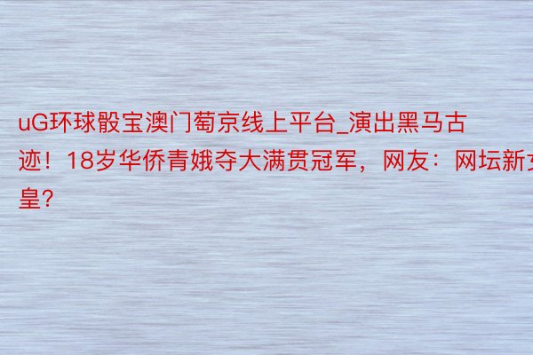 uG环球骰宝澳门萄京线上平台_演出黑马古迹！18岁华侨青娥夺大满贯冠军，网友：网坛新女皇？