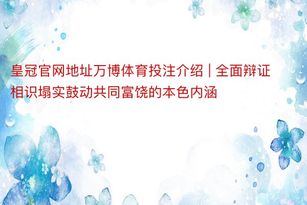 皇冠官网地址万博体育投注介绍 | 全面辩证相识塌实鼓动共同富饶的本色内涵