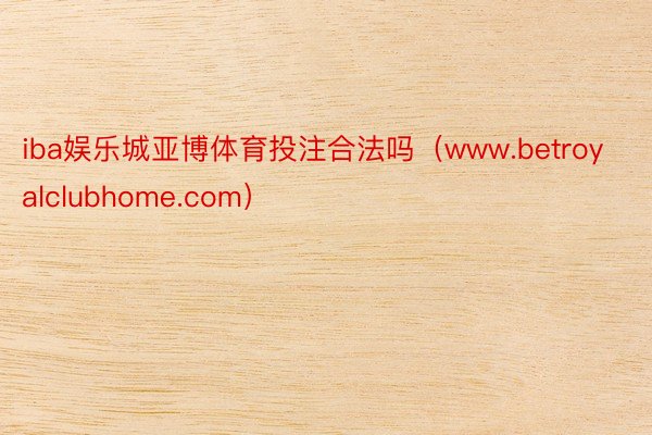 iba娱乐城亚博体育投注合法吗（www.betroyalclubhome.com）