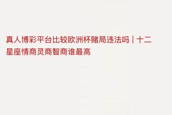 真人博彩平台比较欧洲杯赌局违法吗 | 十二星座情商灵商智商谁最高
