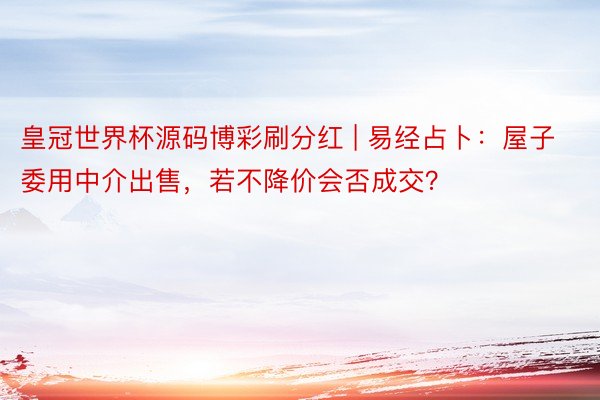皇冠世界杯源码博彩刷分红 | 易经占卜：屋子委用中介出售，若不降价会否成交？