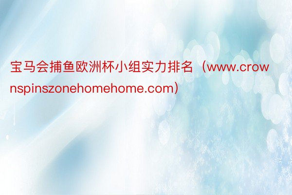 宝马会捕鱼欧洲杯小组实力排名（www.crownspinszonehomehome.com）