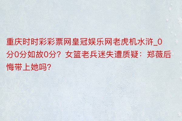 重庆时时彩彩票网皇冠娱乐网老虎机水浒_0分0分如故0分？女篮老兵迷失遭质疑：郑薇后悔带上她吗？