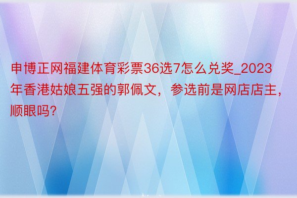 申博正网福建体育彩票36选7怎么兑奖_2023年香港姑娘五强的郭佩文，参选前是网店店主，顺眼吗？