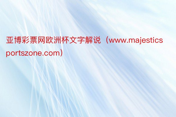 亚博彩票网欧洲杯文字解说（www.majesticsportszone.com）