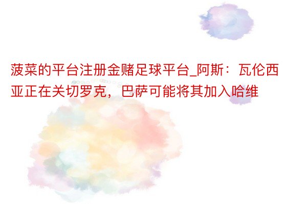 菠菜的平台注册金赌足球平台_阿斯：瓦伦西亚正在关切罗克，巴萨可能将其加入哈维