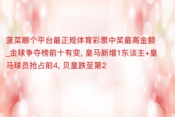 菠菜哪个平台最正规体育彩票中奖最高金额_金球争夺榜前十有变, 皇马新增1东谈主+皇马球员抢占前4, 贝皇跌至第2